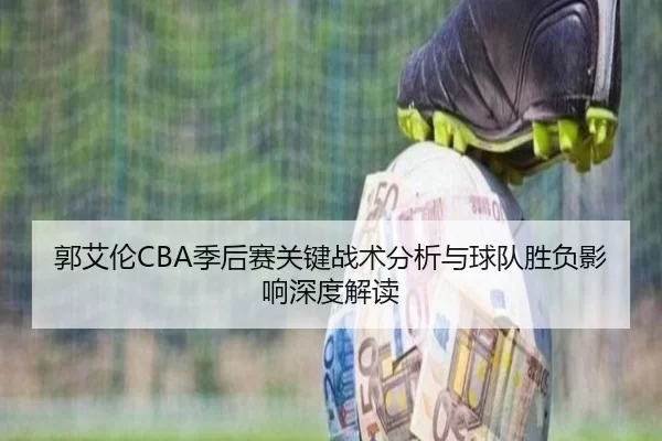 郭艾伦CBA季后赛关键战术分析与球队胜负影响深度解读