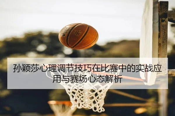 孙颖莎心理调节技巧在比赛中的实战应用与赛场心态解析