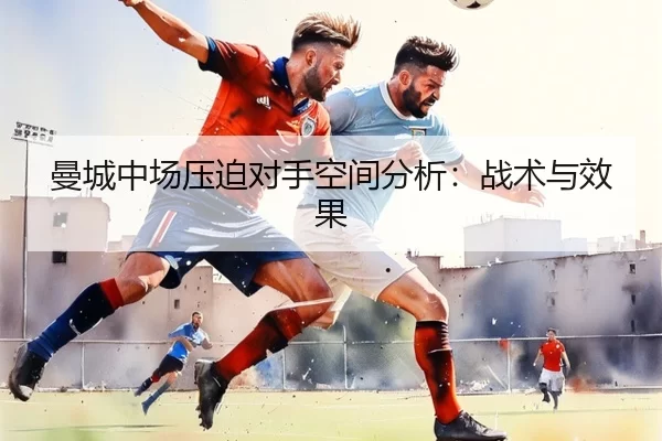 曼城中场压迫对手空间分析：战术与效果
