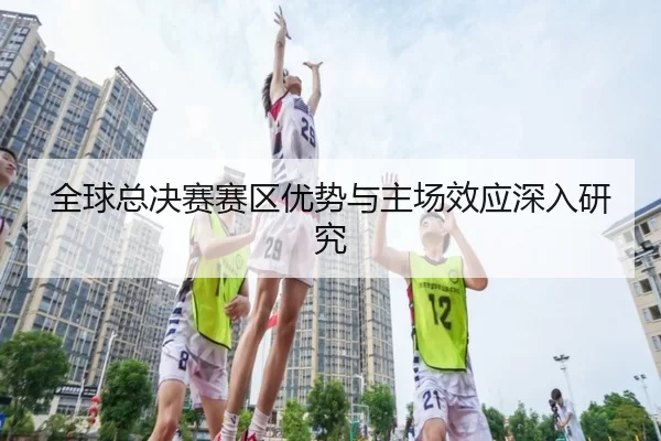 全球总决赛赛区优势与主场效应深入研究