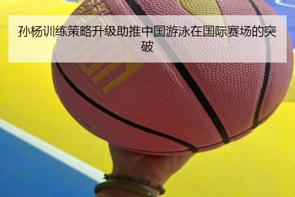 孙杨训练策略升级助推中国游泳在国际赛场的突破